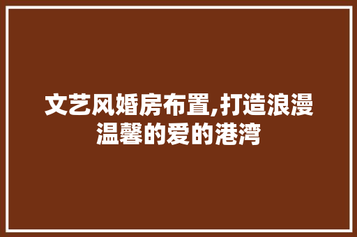 文艺风婚房布置,打造浪漫温馨的爱的港湾