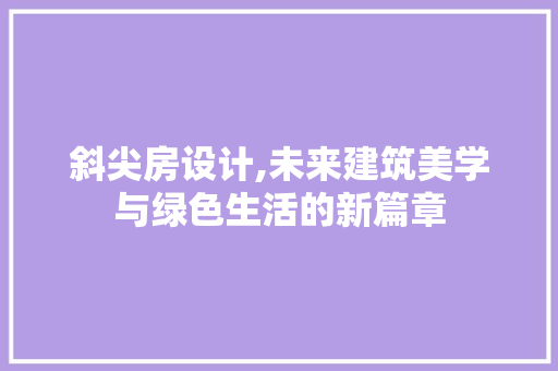 斜尖房设计,未来建筑美学与绿色生活的新篇章