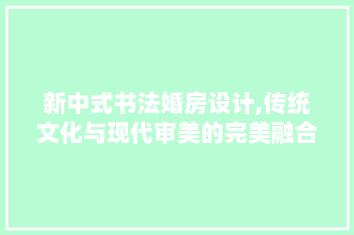 新中式书法婚房设计,传统文化与现代审美的完美融合