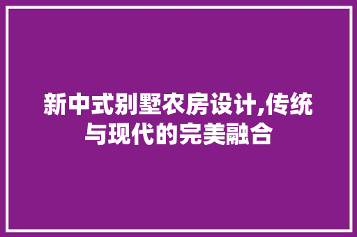新中式别墅农房设计,传统与现代的完美融合