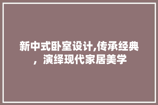 新中式卧室设计,传承经典，演绎现代家居美学