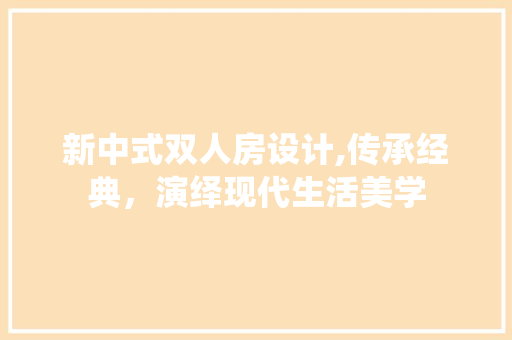 新中式双人房设计,传承经典，演绎现代生活美学