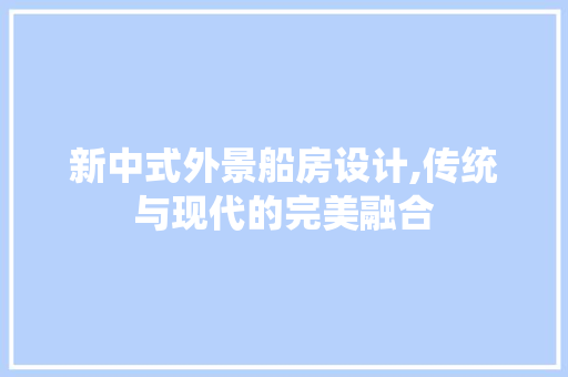 新中式外景船房设计,传统与现代的完美融合