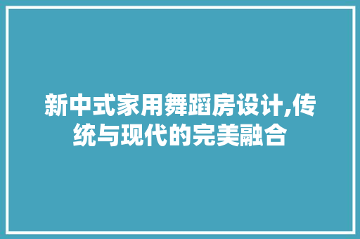 新中式家用舞蹈房设计,传统与现代的完美融合