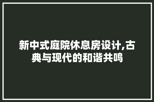 新中式庭院休息房设计,古典与现代的和谐共鸣