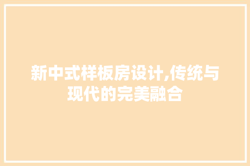 新中式样板房设计,传统与现代的完美融合