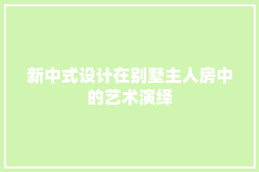 新中式设计在别墅主人房中的艺术演绎