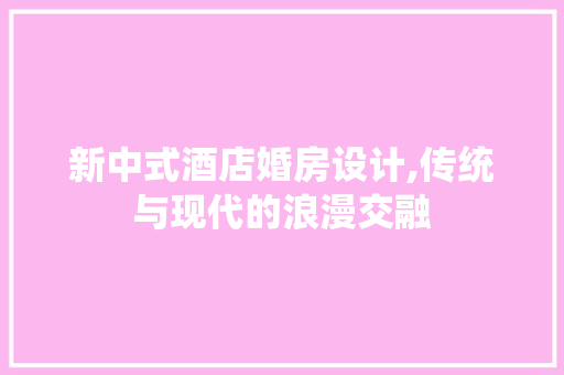 新中式酒店婚房设计,传统与现代的浪漫交融