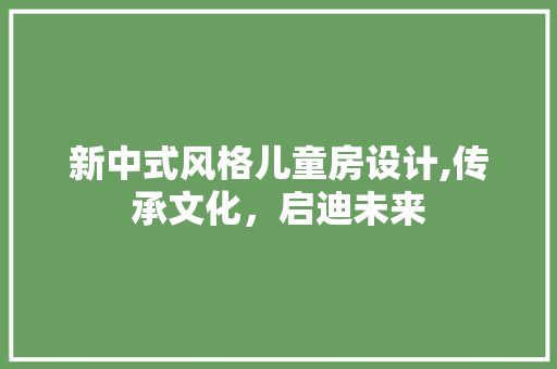 新中式风格儿童房设计,传承文化，启迪未来