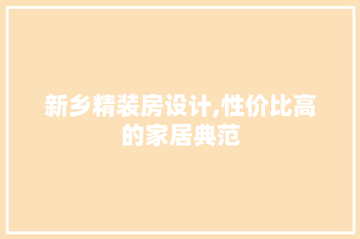 新乡精装房设计,性价比高的家居典范