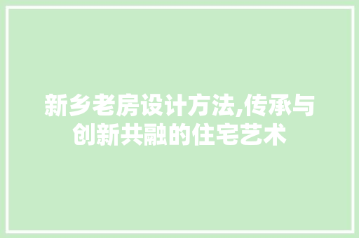 新乡老房设计方法,传承与创新共融的住宅艺术