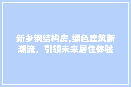 新乡钢结构房,绿色建筑新潮流，引领未来居住体验