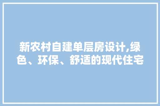 新农村自建单层房设计,绿色、环保、舒适的现代住宅典范