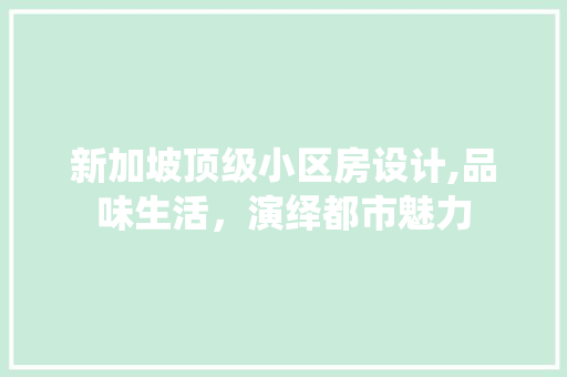 新加坡顶级小区房设计,品味生活，演绎都市魅力