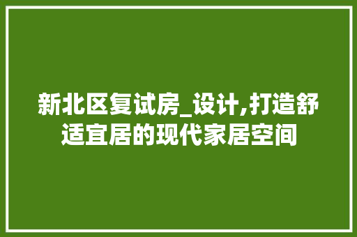 新北区复试房_设计,打造舒适宜居的现代家居空间