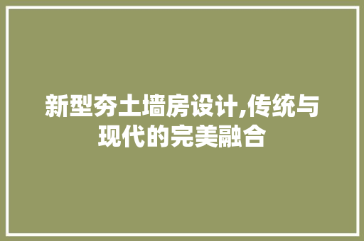 新型夯土墙房设计,传统与现代的完美融合