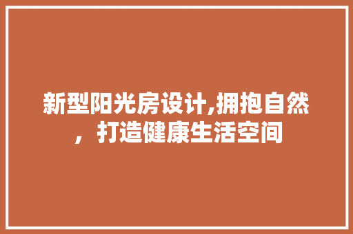 新型阳光房设计,拥抱自然，打造健康生活空间