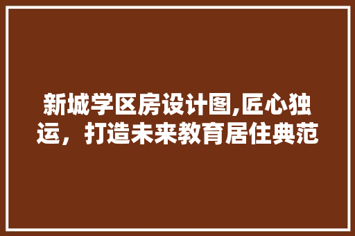 新城学区房设计图,匠心独运，打造未来教育居住典范