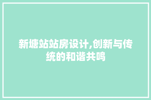 新塘站站房设计,创新与传统的和谐共鸣