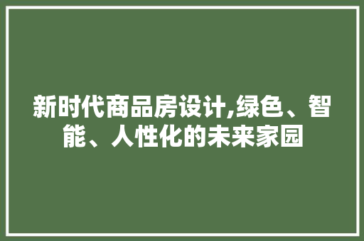 新时代商品房设计,绿色、智能、人性化的未来家园