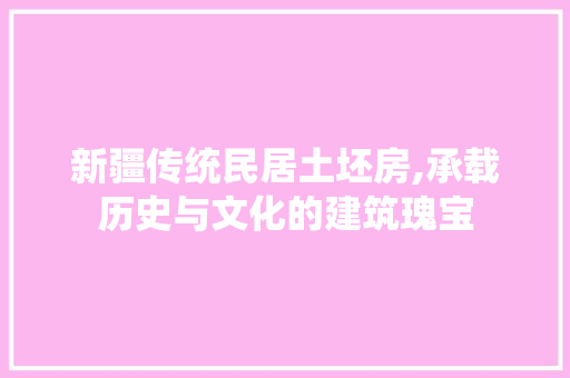 新疆传统民居土坯房,承载历史与文化的建筑瑰宝