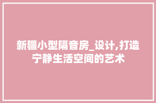 新疆小型隔音房_设计,打造宁静生活空间的艺术