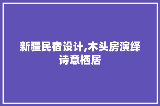 新疆民宿设计,木头房演绎诗意栖居
