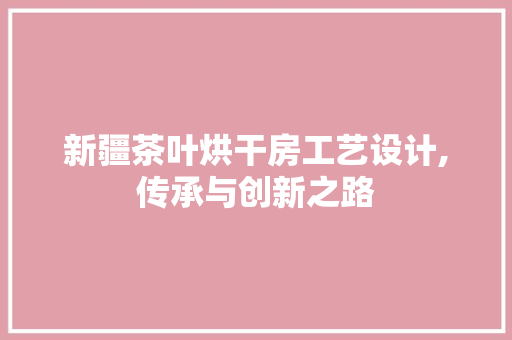 新疆茶叶烘干房工艺设计,传承与创新之路