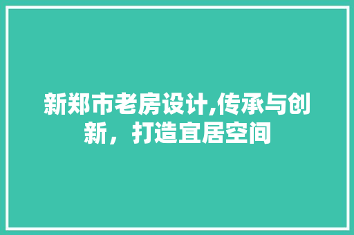 新郑市老房设计,传承与创新，打造宜居空间