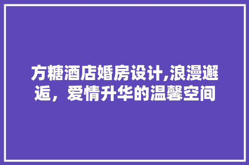 方糖酒店婚房设计,浪漫邂逅，爱情升华的温馨空间