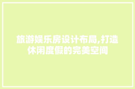 旅游娱乐房设计布局,打造休闲度假的完美空间