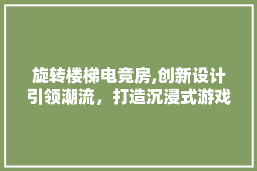 旋转楼梯电竞房,创新设计引领潮流，打造沉浸式游戏体验