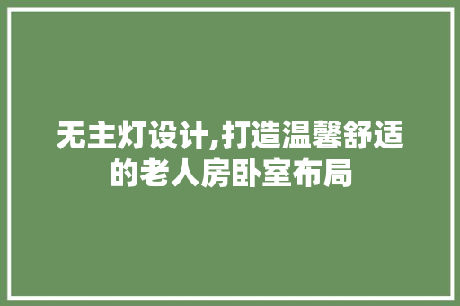 无主灯设计,打造温馨舒适的老人房卧室布局