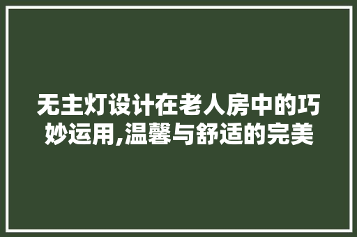 无主灯设计在老人房中的巧妙运用,温馨与舒适的完美融合