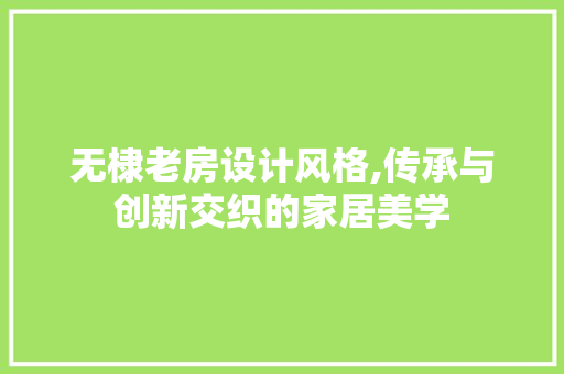 无棣老房设计风格,传承与创新交织的家居美学