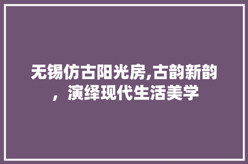 无锡仿古阳光房,古韵新韵，演绎现代生活美学