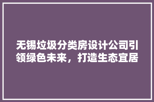 无锡垃圾分类房设计公司引领绿色未来，打造生态宜居新典范
