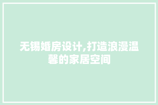 无锡婚房设计,打造浪漫温馨的家居空间