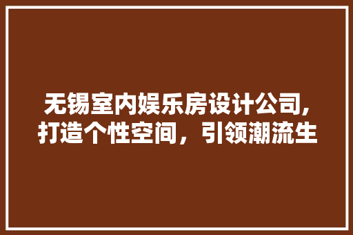 无锡室内娱乐房设计公司,打造个性空间，引领潮流生活
