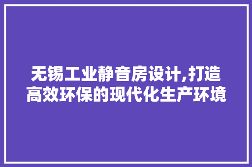 无锡工业静音房设计,打造高效环保的现代化生产环境