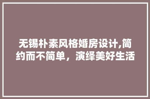 无锡朴素风格婚房设计,简约而不简单，演绎美好生活