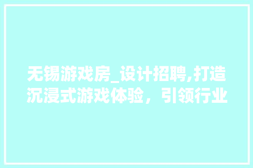 无锡游戏房_设计招聘,打造沉浸式游戏体验，引领行业新潮流