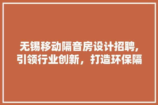 无锡移动隔音房设计招聘,引领行业创新，打造环保隔音新标杆