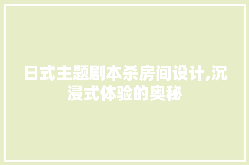 日式主题剧本杀房间设计,沉浸式体验的奥秘