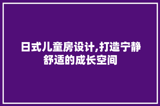 日式儿童房设计,打造宁静舒适的成长空间