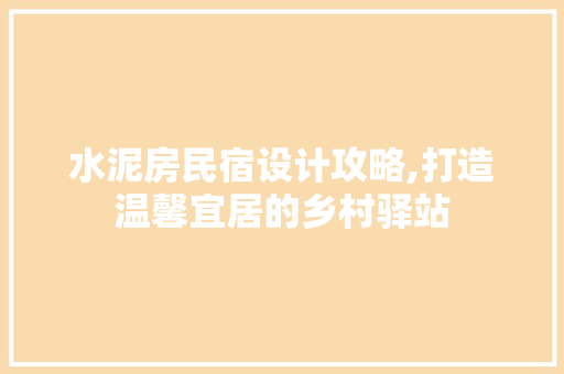 水泥房民宿设计攻略,打造温馨宜居的乡村驿站