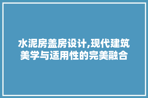 水泥房盖房设计,现代建筑美学与适用性的完美融合