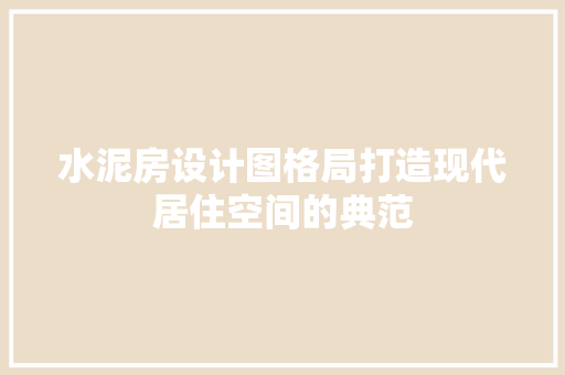 水泥房设计图格局打造现代居住空间的典范