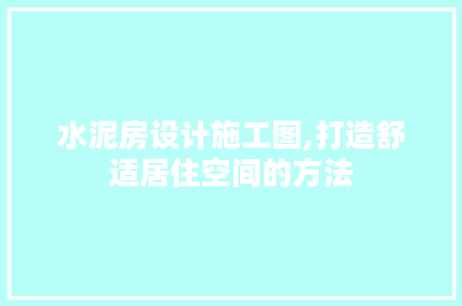 水泥房设计施工图,打造舒适居住空间的方法