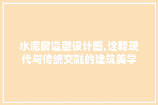 水泥房造型设计图,诠释现代与传统交融的建筑美学